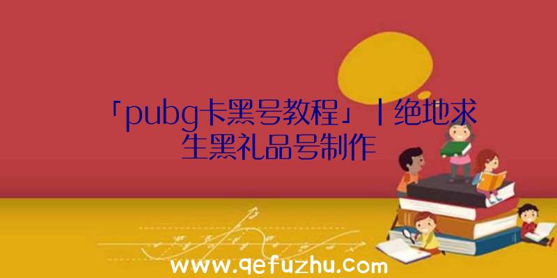 「pubg卡黑号教程」|绝地求生黑礼品号制作